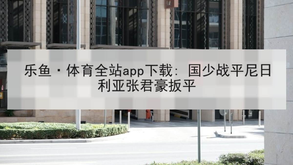 乐鱼·体育全站app下载: 国少战平尼日利亚张君豪扳平